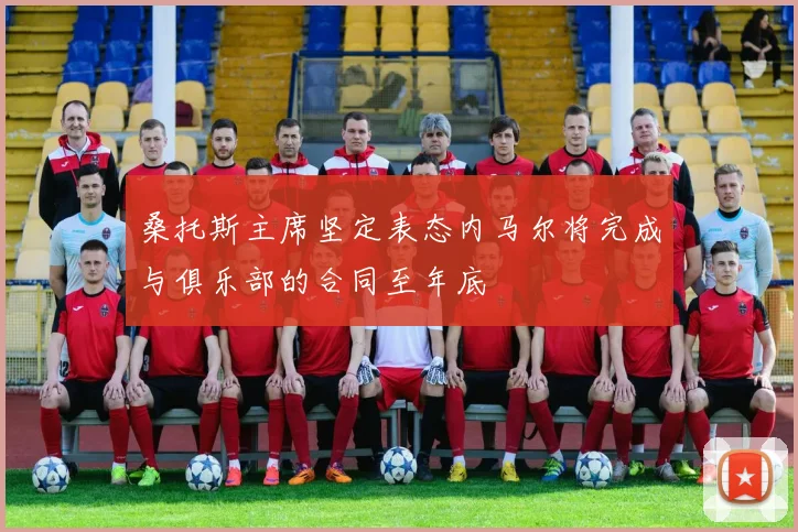 桑托斯主席坚定表态内马尔将完成与俱乐部的合同至年底