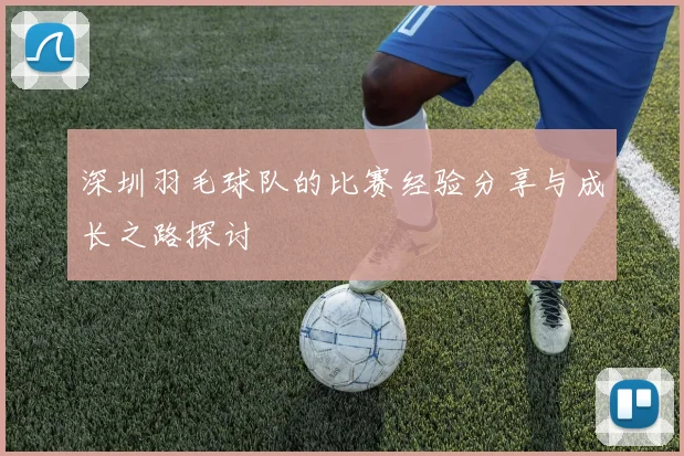深圳羽毛球队的比赛经验分享与成长之路探讨