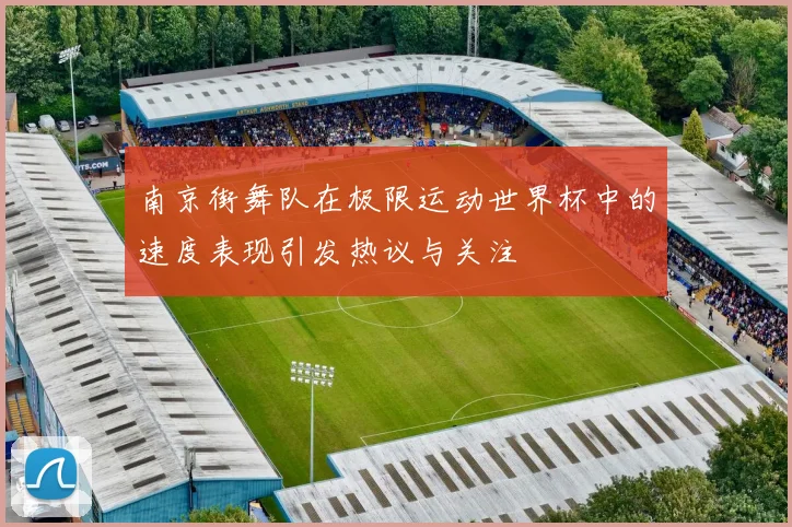南京街舞队在极限运动世界杯中的速度表现引发热议与关注