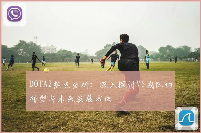 DOTA2热点分析：深入探讨V5战队的转型与未来发展方向