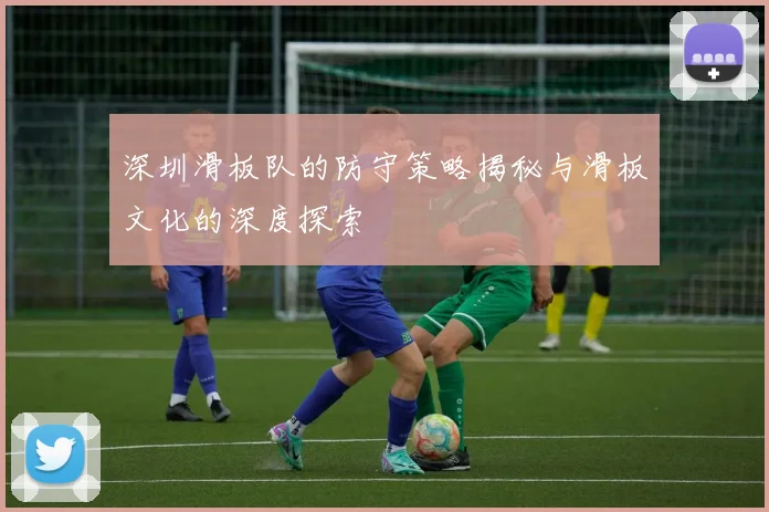深圳滑板队的防守策略揭秘与滑板文化的深度探索
