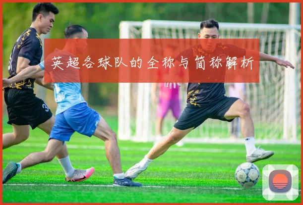 英超各球队的全称与简称解析