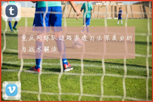 重庆网球队边路渗透打法深度分析与战术解读
