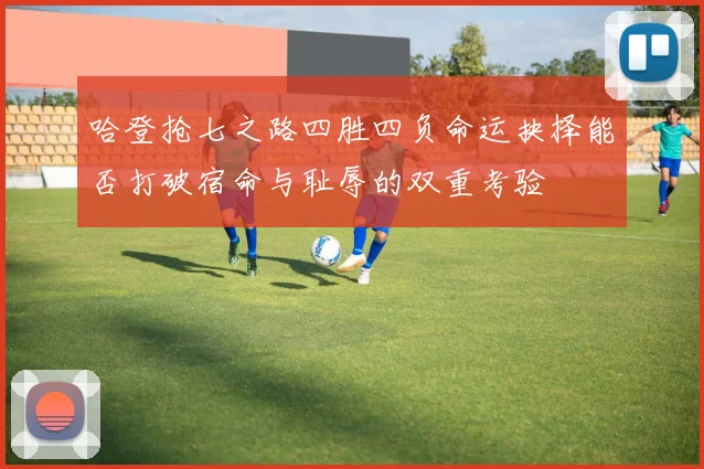 哈登抢七之路四胜四负命运抉择能否打破宿命与耻辱的双重考验