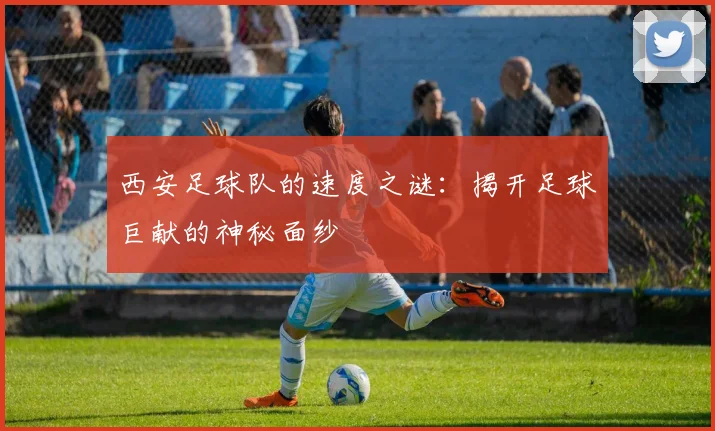 西安足球队的速度之谜：揭开足球巨献的神秘面纱