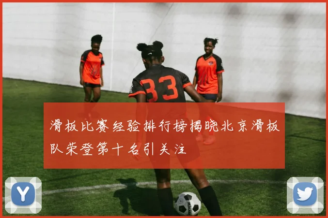 滑板比赛经验排行榜揭晓北京滑板队荣登第十名引关注