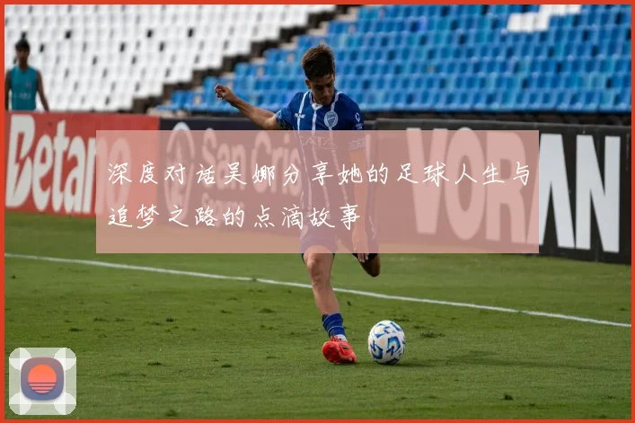 深度对话吴娜分享她的足球人生与追梦之路的点滴故事