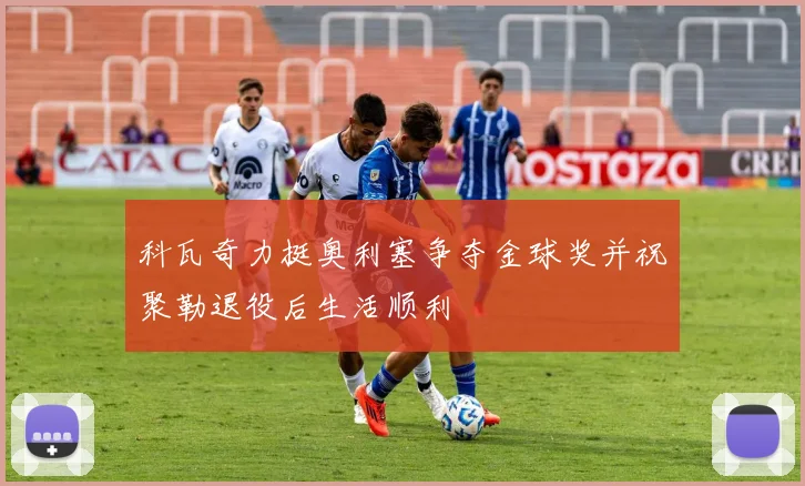 科瓦奇力挺奥利塞争夺金球奖并祝聚勒退役后生活顺利